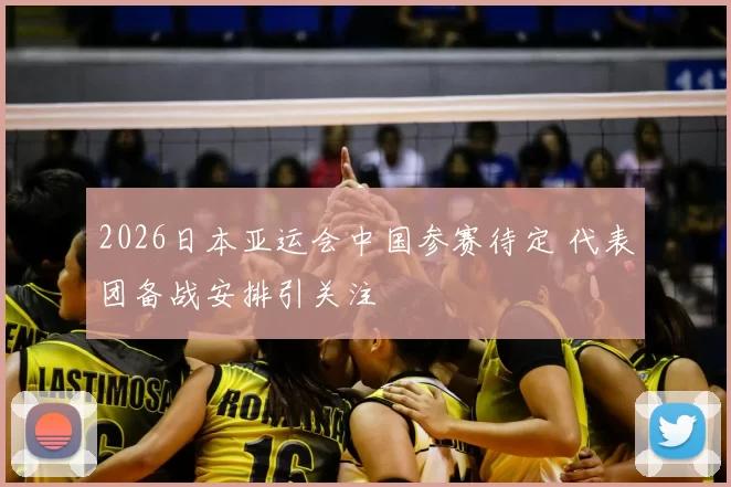 2026日本亚运会中国参赛待定 代表团备战安排引关注