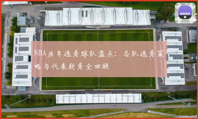 NBA历年选秀球队盘点:各队选秀策略与代表新秀全回顾