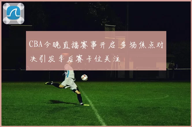 CBA今晚直播赛事开启 多场焦点对决引发季后赛卡位关注