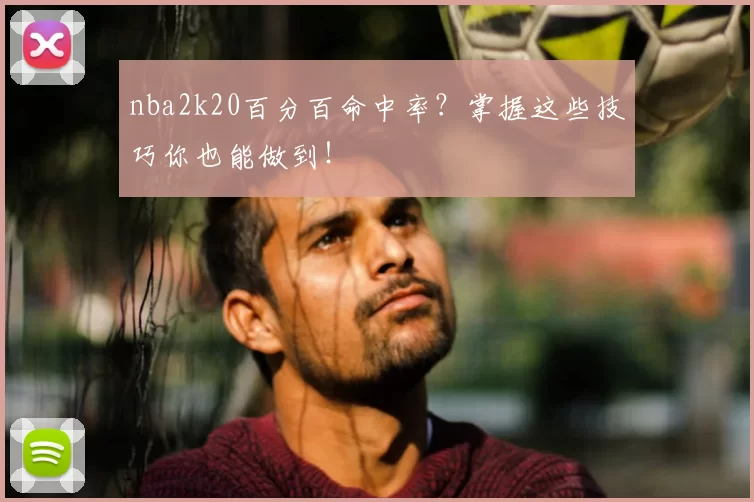 nba2k20百分百命中率?掌握这些技巧你也能做到!