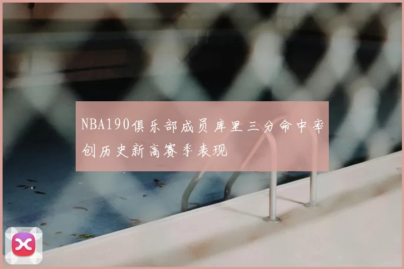 NBA190俱乐部成员库里三分命中率创历史新高赛季表现