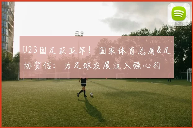 U23国足获亚军!国家体育总局&足协贺信:为足球发展注入强心剂