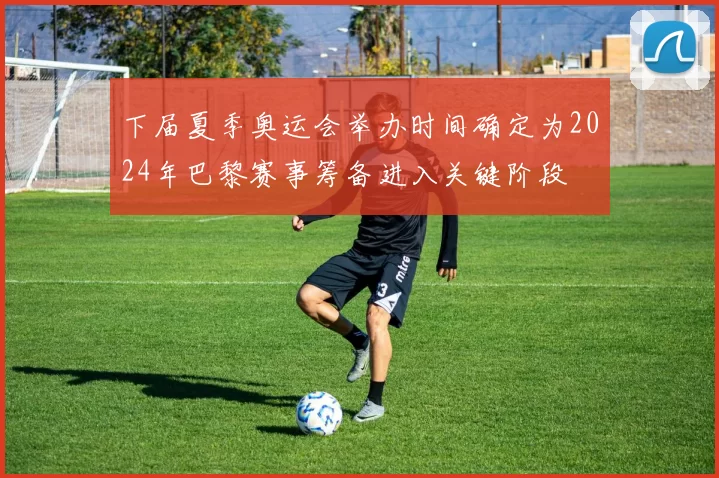 下届夏季奥运会举办时间确定为2024年巴黎赛事筹备进入关键阶段