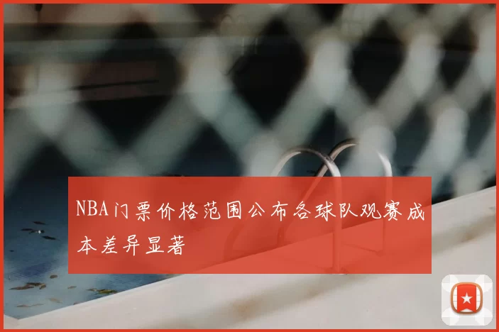 NBA门票价格范围公布各球队观赛成本差异显著