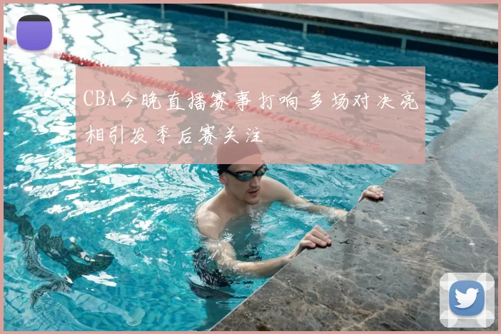 CBA今晚直播赛事打响 多场对决亮相引发季后赛关注