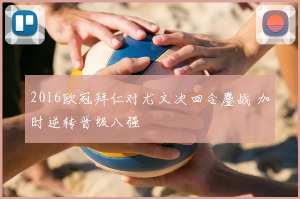 2016欧冠拜仁对尤文次回合鏖战 加时逆转晋级八强