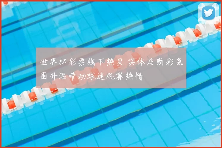 世界杯彩票线下热卖 实体店购彩氛围升温带动球迷观赛热情