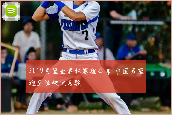 2019男篮世界杯赛程公布 中国男篮迎多场硬仗考验