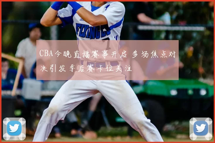 CBA今晚直播赛事开启 多场焦点对决引发季后赛卡位关注