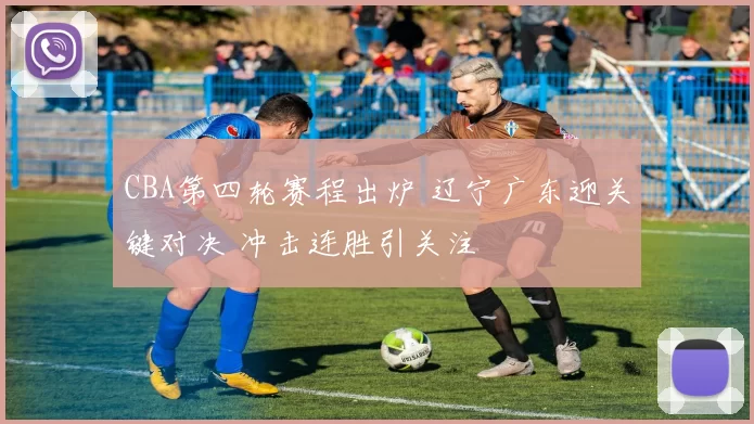 CBA第四轮赛程出炉 辽宁广东迎关键对决 冲击连胜引关注