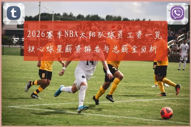2026赛季NBA太阳队球员工资一览 核心球星薪资排名与总薪金分析
