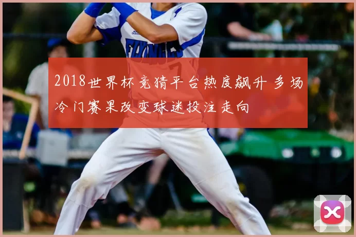 2018世界杯竞猜平台热度飙升 多场冷门赛果改变球迷投注走向