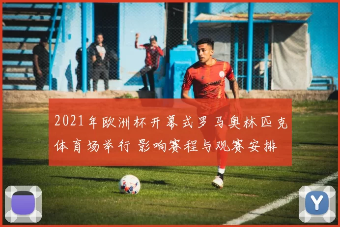 2021年欧洲杯开幕式罗马奥林匹克体育场举行 影响赛程与观赛安排