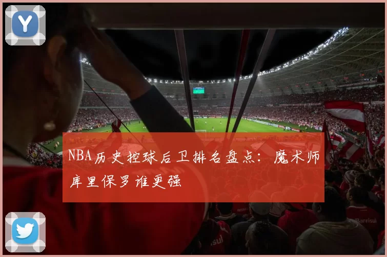 NBA历史控球后卫排名盘点:魔术师库里保罗谁更强