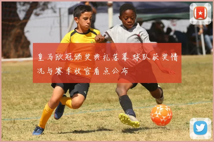 皇马欧冠颁奖典礼落幕 球队获奖情况与赛季收官看点公布