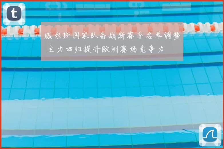 威尔斯国家队备战新赛季名单调整 主力回归提升欧洲赛场竞争力