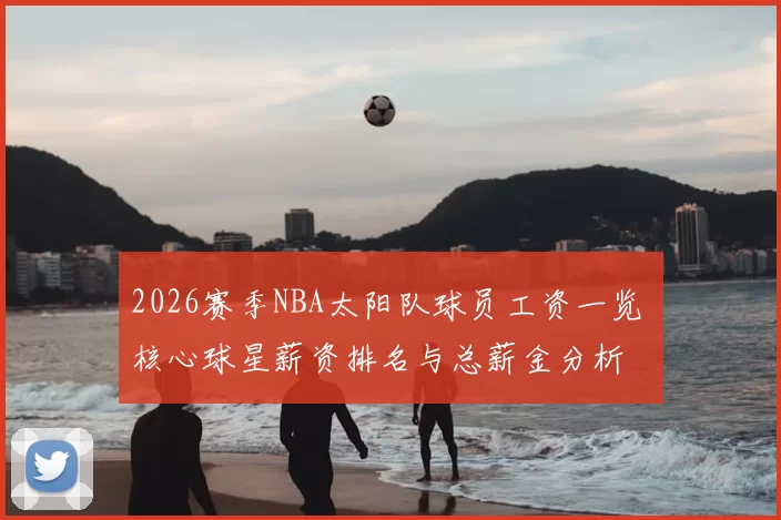 2026赛季NBA太阳队球员工资一览 核心球星薪资排名与总薪金分析