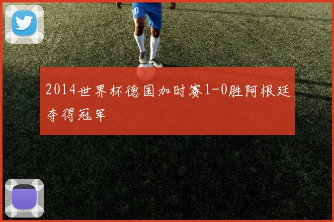 2014世界杯德国加时赛1-0胜阿根廷夺得冠军
