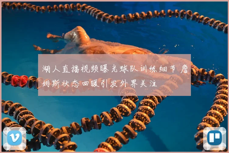 湖人直播视频曝光球队训练细节 詹姆斯状态回暖引发外界关注