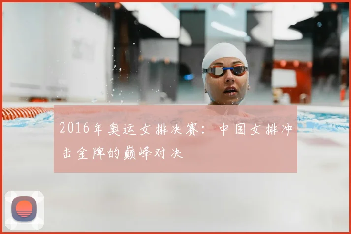 2016年奥运女排决赛：中国女排冲击金牌的巅峰对决