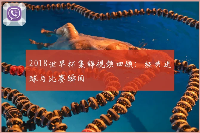 2018世界杯集锦视频回顾:经典进球与比赛瞬间
