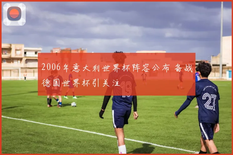 2006年意大利世界杯阵容公布 备战德国世界杯引关注