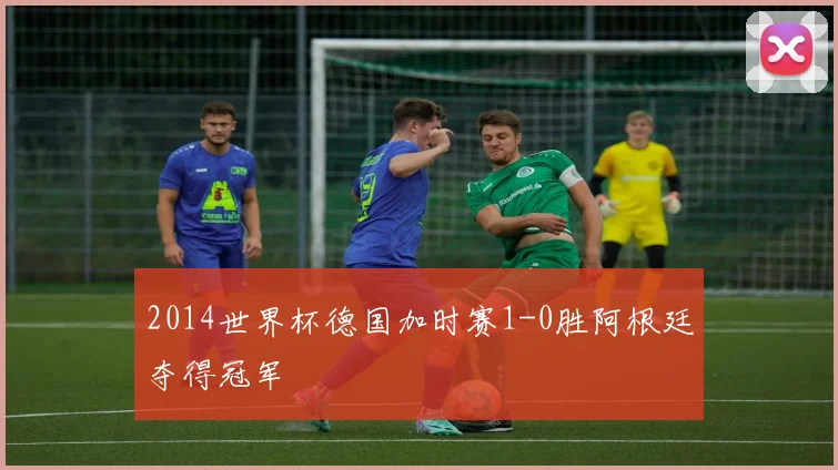 2014世界杯德国加时赛1-0胜阿根廷夺得冠军