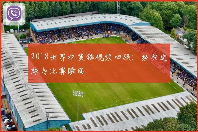 2018世界杯集锦视频回顾:经典进球与比赛瞬间
