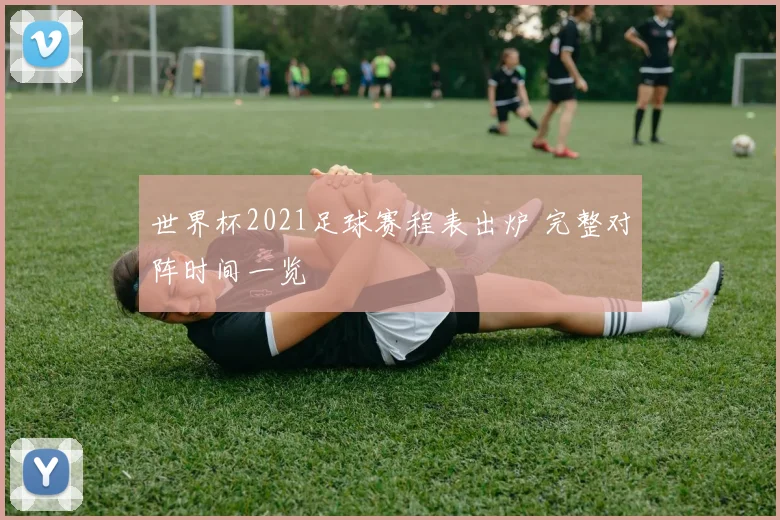 世界杯2021足球赛程表出炉 完整对阵时间一览