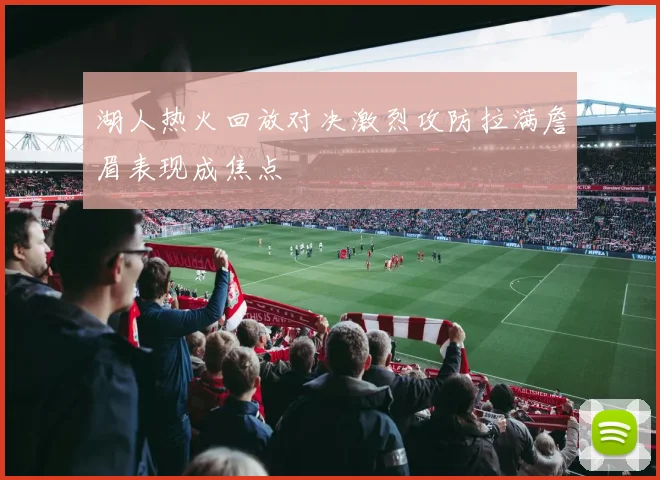 湖人热火回放对决激烈攻防拉满詹眉表现成焦点