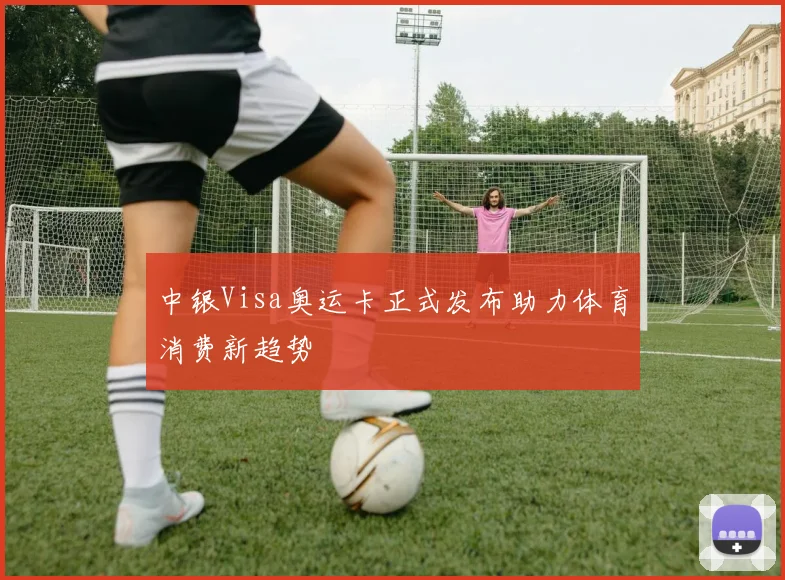 中银Visa奥运卡正式发布助力体育消费新趋势