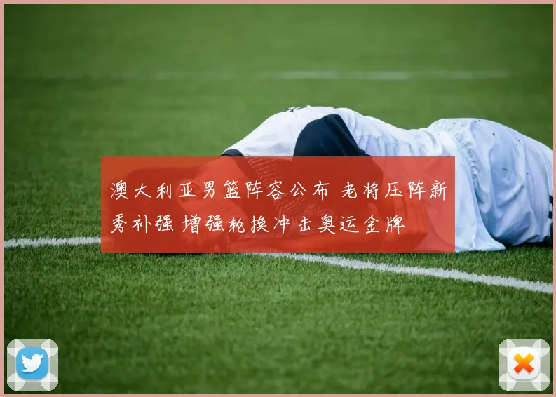澳大利亚男篮阵容公布 老将压阵新秀补强 增强轮换冲击奥运金牌