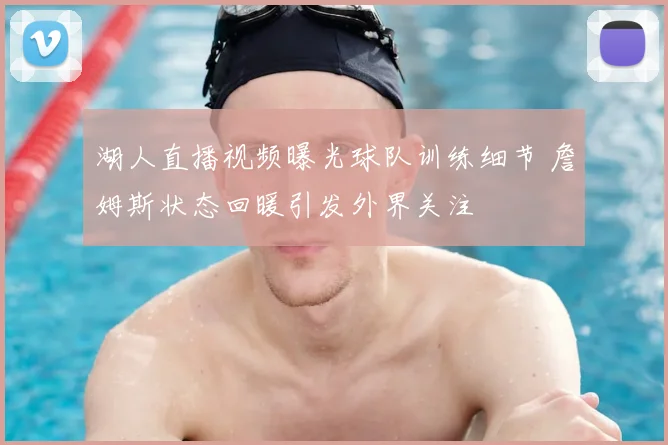 湖人直播视频曝光球队训练细节 詹姆斯状态回暖引发外界关注