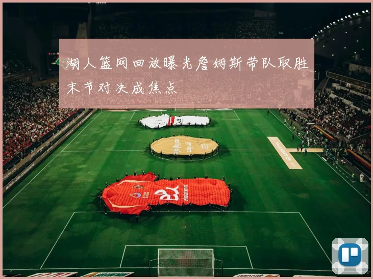 湖人篮网回放曝光詹姆斯带队取胜末节对决成焦点