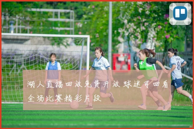 湖人直播回放免费开放 球迷可回看全场比赛精彩片段