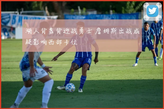 湖人背靠背迎战勇士 詹姆斯出战成疑影响西部卡位