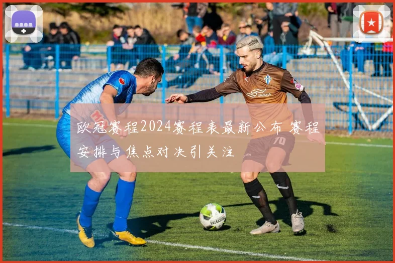 欧冠赛程2024赛程表最新公布 赛程安排与焦点对决引关注